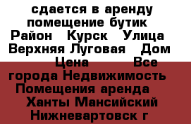 сдается в аренду помещение бутик › Район ­ Курск › Улица ­ Верхняя Луговая › Дом ­ 13 › Цена ­ 500 - Все города Недвижимость » Помещения аренда   . Ханты-Мансийский,Нижневартовск г.